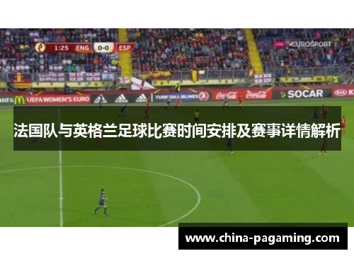 法国队与英格兰足球比赛时间安排及赛事详情解析 法国队与英格兰足球比赛时间安排及赛事详情解析