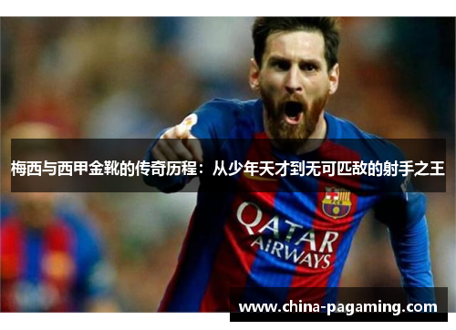 梅西与西甲金靴的传奇历程：从少年天才到无可匹敌的射手之王