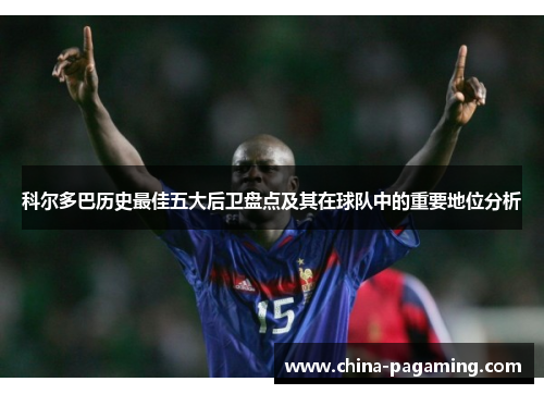 科尔多巴历史最佳五大后卫盘点及其在球队中的重要地位分析