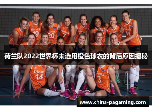 荷兰队2022世界杯未选用橙色球衣的背后原因揭秘