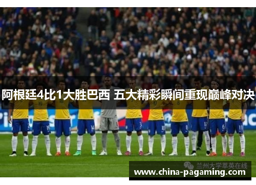 阿根廷4比1大胜巴西 五大精彩瞬间重现巅峰对决