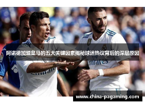 阿诺德加盟皇马的五大关键因素揭秘球迷热议背后的深层原因 阿诺德加盟皇马的五大关键因素揭秘球迷热议背后的深层原因