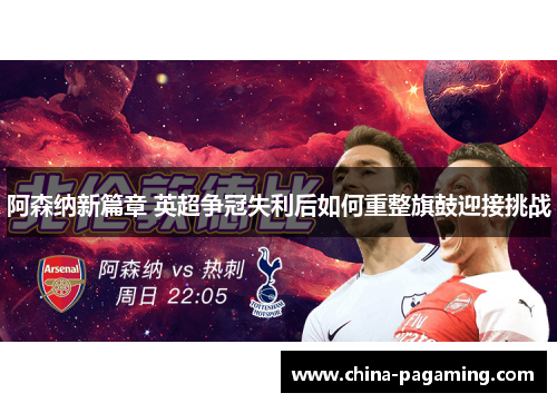 阿森纳新篇章 英超争冠失利后如何重整旗鼓迎接挑战