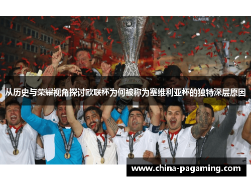从历史与荣耀视角探讨欧联杯为何被称为塞维利亚杯的独特深层原因