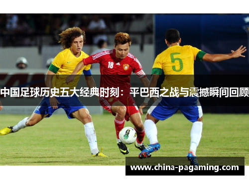 中国足球历史五大经典时刻:平巴西之战与震撼瞬间回顾 中国足球历史五大经典时刻:平巴西之战与震撼瞬间回顾