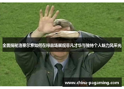 全面揭秘洛塞尔索如何在绿茵场展现非凡才华与独特个人魅力风采光 全面揭秘洛塞尔索如何在绿茵场展现非凡才华与独特个人魅力风采光