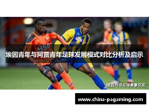 埃因青年与阿贾青年足球发展模式对比分析及启示 埃因青年与阿贾青年足球发展模式对比分析及启示