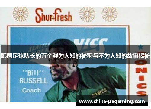 韩国足球队长的五个鲜为人知的秘密与不为人知的故事揭秘