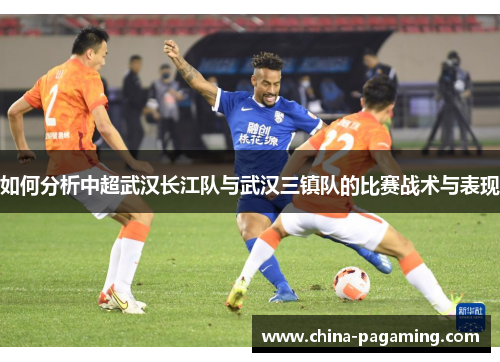 如何分析中超武汉长江队与武汉三镇队的比赛战术与表现