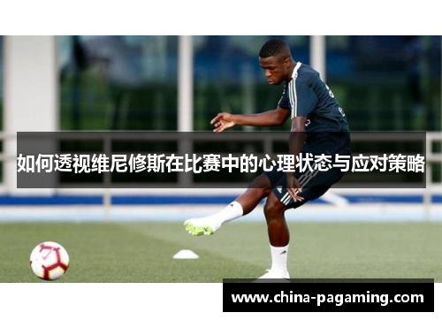 如何透视维尼修斯在比赛中的心理状态与应对策略