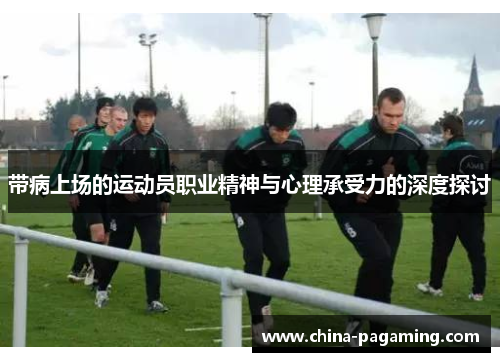 带病上场的运动员职业精神与心理承受力的深度探讨