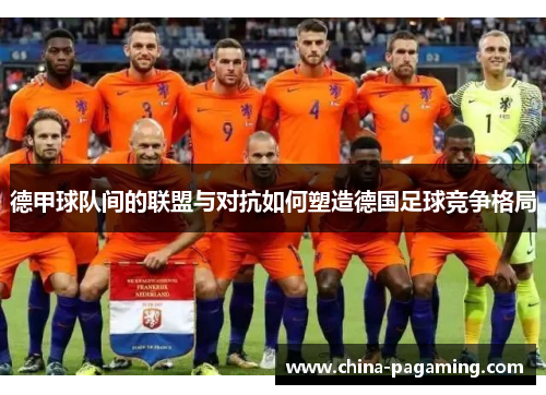 德甲球队间的联盟与对抗如何塑造德国足球竞争格局