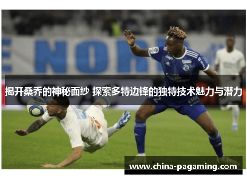 揭开桑乔的神秘面纱 探索多特边锋的独特技术魅力与潜力