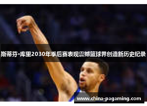 斯蒂芬·库里2030年季后赛表现震撼篮球界创造新历史纪录