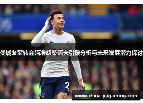 曼城冬窗转会瞄准胡桑诺夫引援分析与未来发展潜力探讨