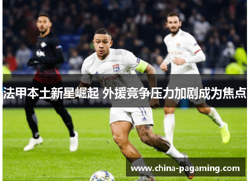 法甲本土新星崛起 外援竞争压力加剧成为焦点