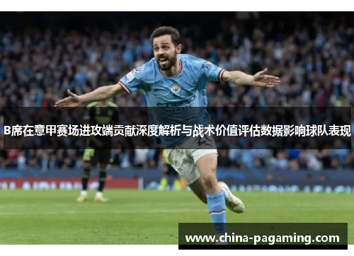 B席在意甲赛场进攻端贡献深度解析与战术价值评估数据影响球队表现