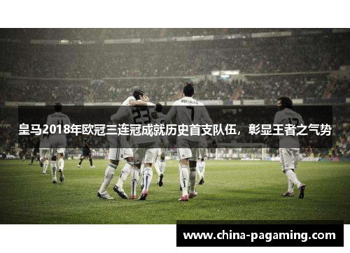 皇马2018年欧冠三连冠成就历史首支队伍,彰显王者之气势 皇马2018年欧冠三连冠成就历史首支队伍,彰显王者之气势