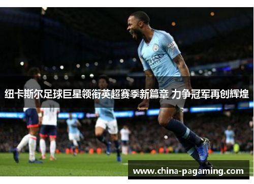 纽卡斯尔足球巨星领衔英超赛季新篇章 力争冠军再创辉煌