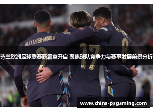 芬兰欧洲足球联赛新篇章开启 聚焦球队竞争力与赛事发展前景分析