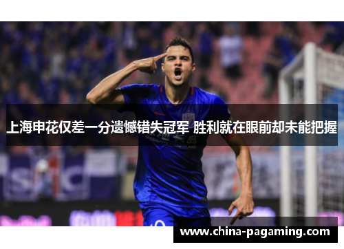 上海申花仅差一分遗憾错失冠军 胜利就在眼前却未能把握