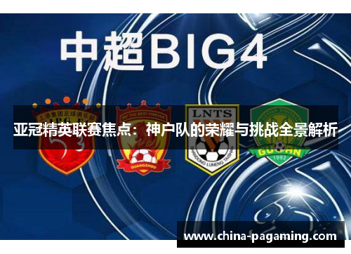 亚冠精英联赛焦点：神户队的荣耀与挑战全景解析