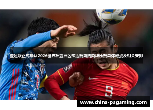 亚足联正式确认2026世界杯亚洲区预选赛第四阶段比赛具体地点及相关安排