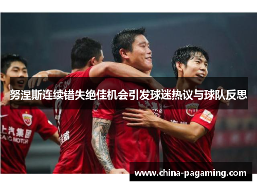 努涅斯连续错失绝佳机会引发球迷热议与球队反思