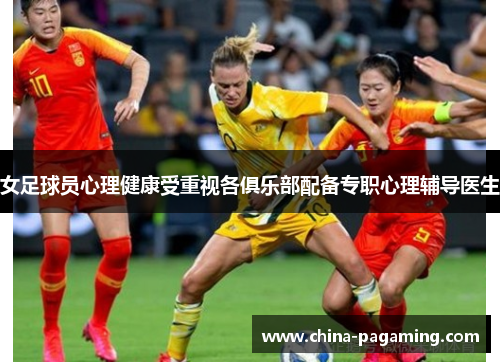 女足球员心理健康受重视各俱乐部配备专职心理辅导医生