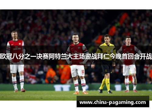 欧冠八分之一决赛阿特兰大主场迎战拜仁今晚首回合开战