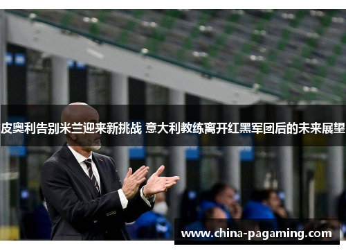 皮奥利告别米兰迎来新挑战 意大利教练离开红黑军团后的未来展望