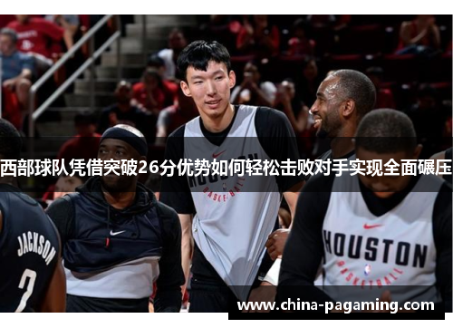 西部球队凭借突破26分优势如何轻松击败对手实现全面碾压