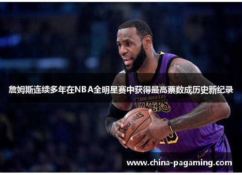詹姆斯连续多年在NBA全明星赛中获得最高票数成历史新纪录 詹姆斯连续多年在NBA全明星赛中获得最高票数成历史新纪录