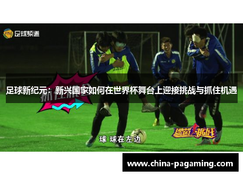 足球新纪元：新兴国家如何在世界杯舞台上迎接挑战与抓住机遇