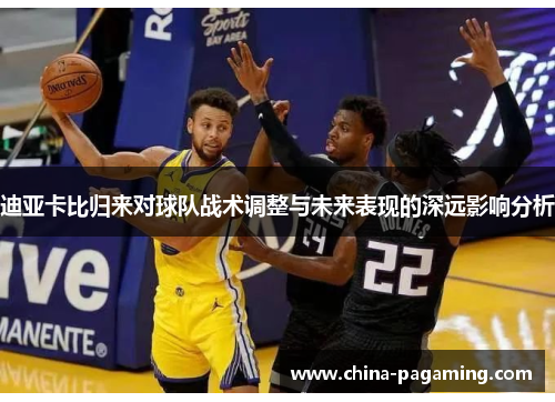 迪亚卡比归来对球队战术调整与未来表现的深远影响分析