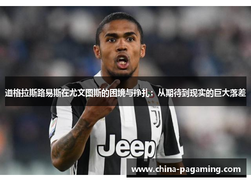 道格拉斯路易斯在尤文图斯的困境与挣扎：从期待到现实的巨大落差