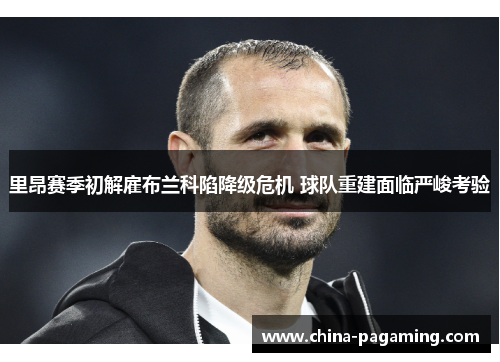 里昂赛季初解雇布兰科陷降级危机 球队重建面临严峻考验