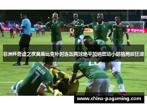 非洲杯奇迹之夜莫桑比克补时连轰两球绝平加纳震动小组格局掀狂潮