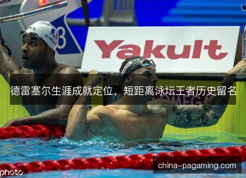 德雷塞尔生涯成就定位，短距离泳坛王者历史留名