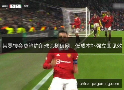 某零转会费签约角球头槌破网，低成本补强立即见效